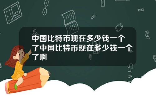 中国比特币现在多少钱一个了中国比特币现在多少钱一个了啊