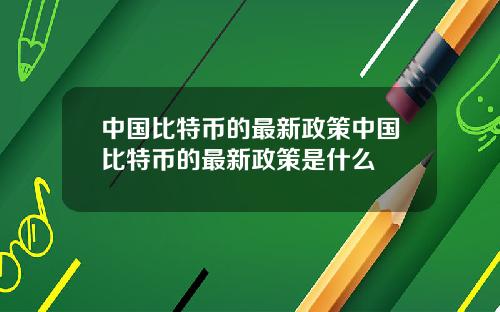 中国比特币的最新政策中国比特币的最新政策是什么