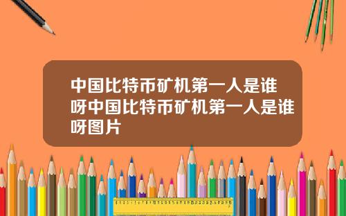 中国比特币矿机第一人是谁呀中国比特币矿机第一人是谁呀图片