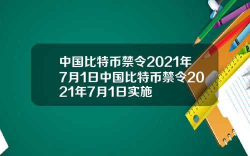 中国比特币禁令2021年7月1日中国比特币禁令2021年7月1日实施