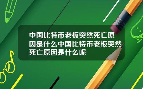 中国比特币老板突然死亡原因是什么中国比特币老板突然死亡原因是什么呢