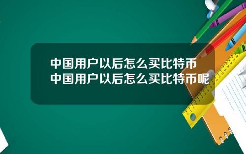 中国用户以后怎么买比特币中国用户以后怎么买比特币呢