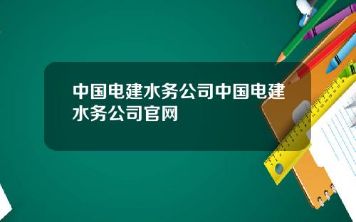 中国电建水务公司中国电建水务公司官网