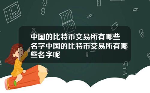 中国的比特币交易所有哪些名字中国的比特币交易所有哪些名字呢