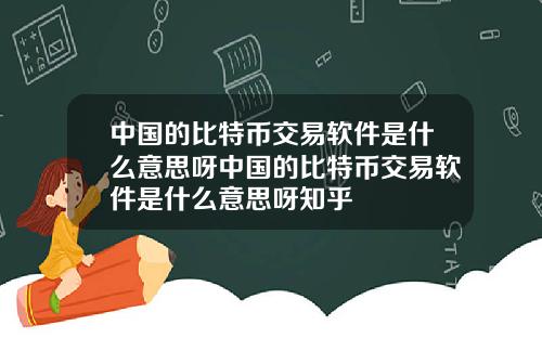 中国的比特币交易软件是什么意思呀中国的比特币交易软件是什么意思呀知乎