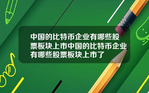 中国的比特币企业有哪些股票板块上市中国的比特币企业有哪些股票板块上市了