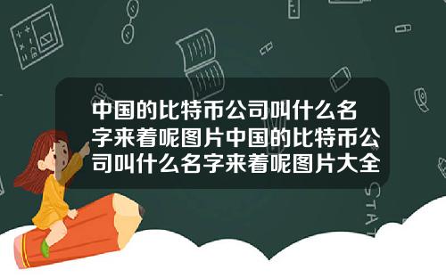 中国的比特币公司叫什么名字来着呢图片中国的比特币公司叫什么名字来着呢图片大全