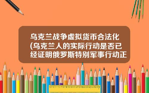 乌克兰战争虚拟货币合法化(乌克兰人的实际行动是否已经证明俄罗斯特别军事行动正义且合法？)