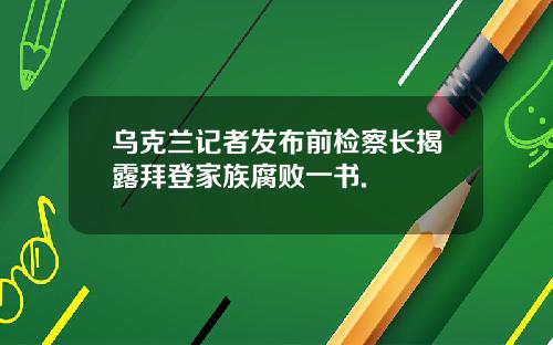 乌克兰记者发布前检察长揭露拜登家族腐败一书.