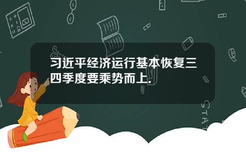 习近平经济运行基本恢复三四季度要乘势而上.