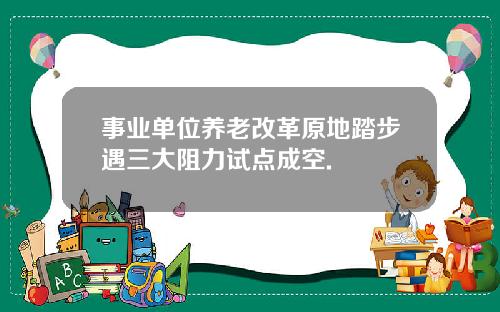 事业单位养老改革原地踏步遇三大阻力试点成空.