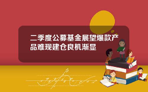 二季度公募基金展望爆款产品难现建仓良机渐显