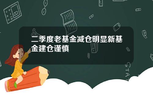 二季度老基金减仓明显新基金建仓谨慎