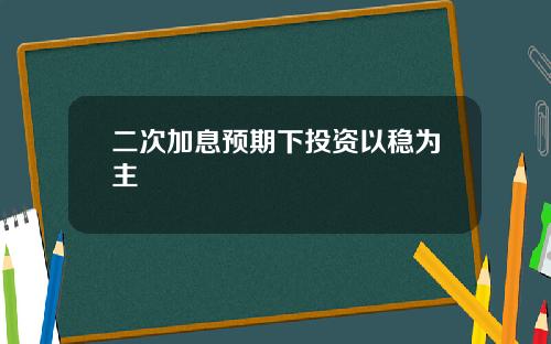 二次加息预期下投资以稳为主