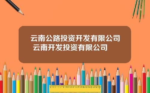 云南公路投资开发有限公司 云南开发投资有限公司