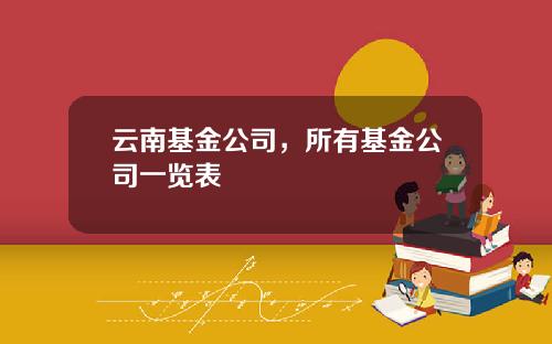 云南基金公司，所有基金公司一览表