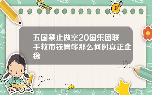 五国禁止做空20国集团联手救市钱管够那么何时真正企稳