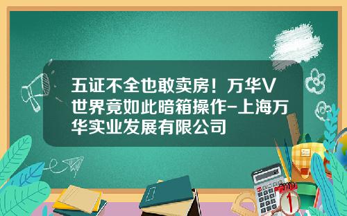 五证不全也敢卖房！万华V世界竟如此暗箱操作-上海万华实业发展有限公司