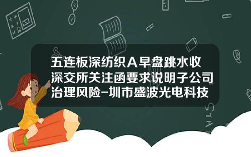 五连板深纺织Ａ早盘跳水收深交所关注函要求说明子公司治理风险-圳市盛波光电科技有限公司