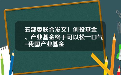 五部委联合发文！创投基金、产业基金终于可以松一口气-我国产业基金