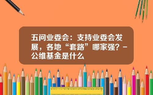 五问业委会：支持业委会发展，各地“套路”哪家强？-公维基金是什么