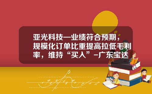 亚光科技—业绩符合预期，规模化订单比重提高拉低毛利率，维持“买入”-广东宝达游艇有限公司