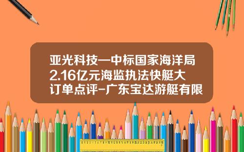 亚光科技—中标国家海洋局2.16亿元海监执法快艇大订单点评-广东宝达游艇有限公司