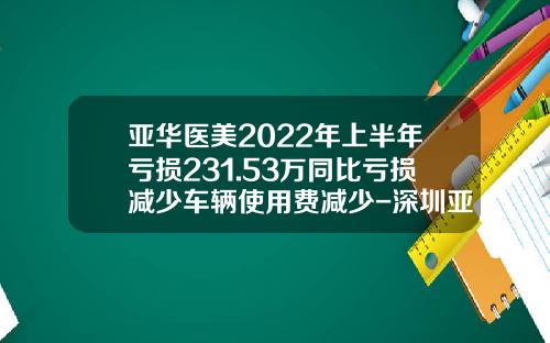 亚华医美2022年上半年亏损231.53万同比亏损减少车辆使用费减少-深圳亚华智库管理顾问有限公司