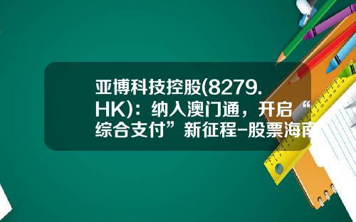 亚博科技控股(8279.HK)：纳入澳门通，开启“综合支付”新征程-股票海南港澳资讯