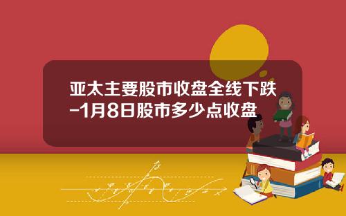 亚太主要股市收盘全线下跌-1月8日股市多少点收盘