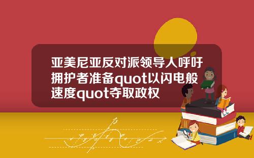 亚美尼亚反对派领导人呼吁拥护者准备quot以闪电般速度quot夺取政权