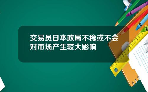 交易员日本政局不稳或不会对市场产生较大影响