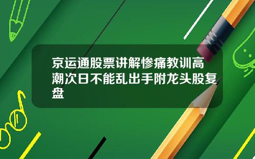 京运通股票讲解惨痛教训高潮次日不能乱出手附龙头股复盘