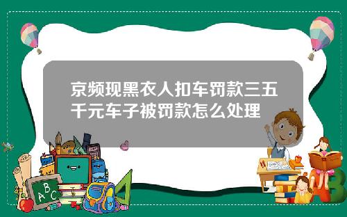 京频现黑衣人扣车罚款三五千元车子被罚款怎么处理