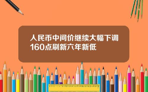 人民币中间价继续大幅下调160点刷新六年新低