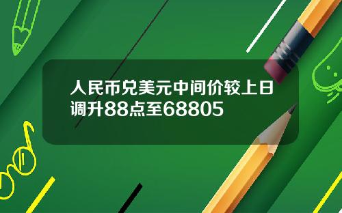 人民币兑美元中间价较上日调升88点至68805