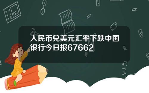 人民币兑美元汇率下跌中国银行今日报67662