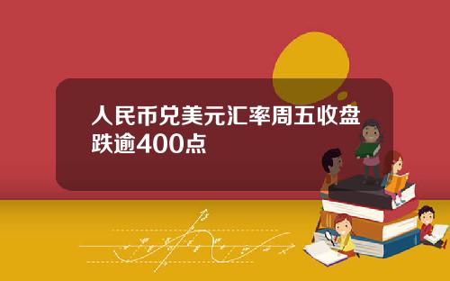 人民币兑美元汇率周五收盘跌逾400点