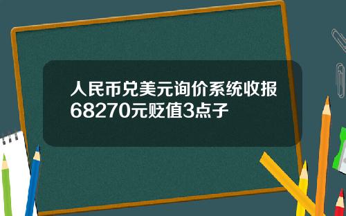 人民币兑美元询价系统收报68270元贬值3点子