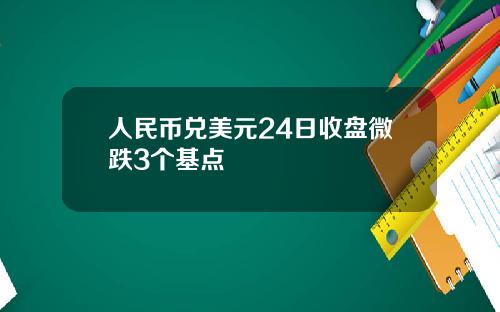 人民币兑美元24日收盘微跌3个基点