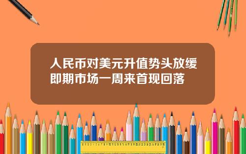 人民币对美元升值势头放缓即期市场一周来首现回落