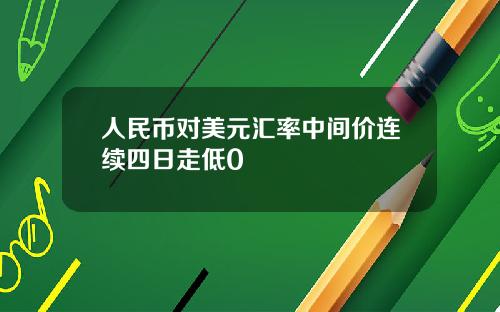 人民币对美元汇率中间价连续四日走低0