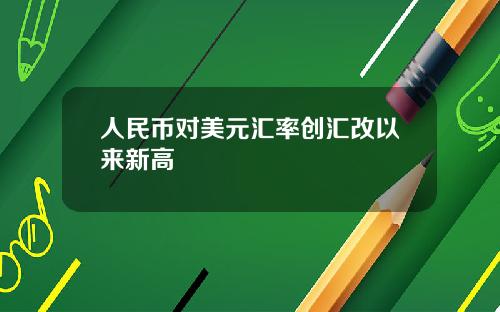 人民币对美元汇率创汇改以来新高