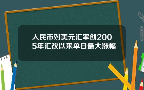 人民币对美元汇率创2005年汇改以来单日最大涨幅