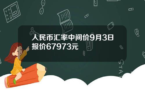 人民币汇率中间价9月3日报价67973元