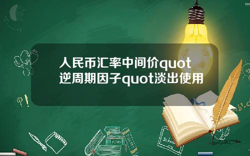 人民币汇率中间价quot逆周期因子quot淡出使用