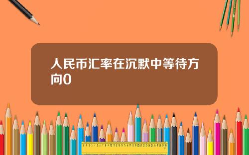 人民币汇率在沉默中等待方向0