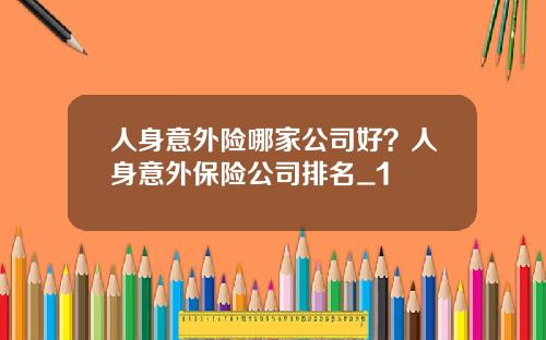 人身意外险哪家公司好？人身意外保险公司排名_1