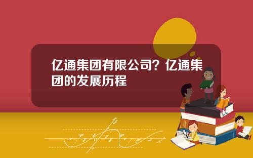 亿通集团有限公司？亿通集团的发展历程