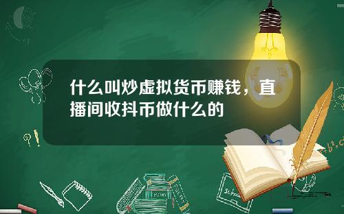 什么叫炒虚拟货币赚钱，直播间收抖币做什么的